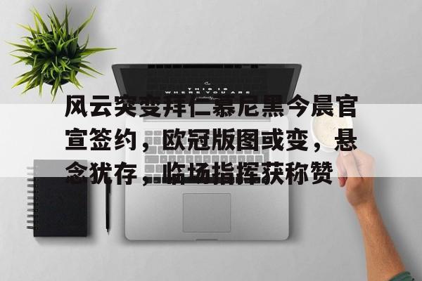 风云突变拜仁慕尼黑今晨官宣签约,欧冠版图或变,悬念犹存,临场指挥获称赞的简单介绍 风云突变拜仁慕尼黑今晨官宣签约,欧冠版图或变,悬念犹存,临场指挥获称赞的简单介绍