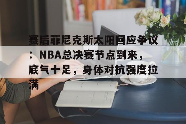 关于赛后菲尼克斯太阳回应争议：NBA总决赛节点到来，底气十足，身体对抗强度拉满的信息